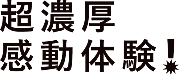超濃厚　感動体験！